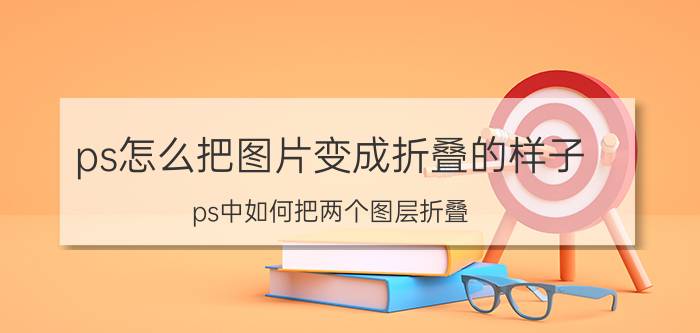 ps怎么把图片变成折叠的样子 ps中如何把两个图层折叠？